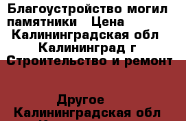 Благоустройство могил, памятники › Цена ­ 5 000 - Калининградская обл., Калининград г. Строительство и ремонт » Другое   . Калининградская обл.,Калининград г.